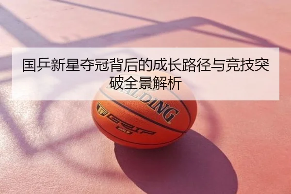 国乒新星夺冠背后的成长路径与竞技突破全景解析