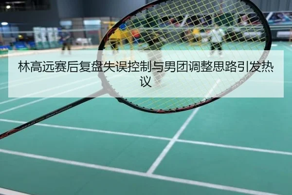 林高远赛后复盘失误控制与男团调整思路引发热议