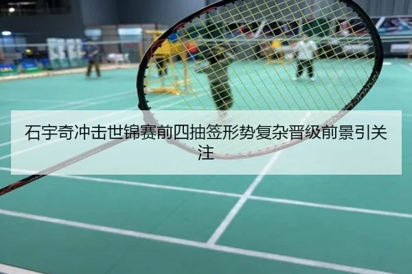 石宇奇冲击世锦赛前四抽签形势复杂晋级前景引关注