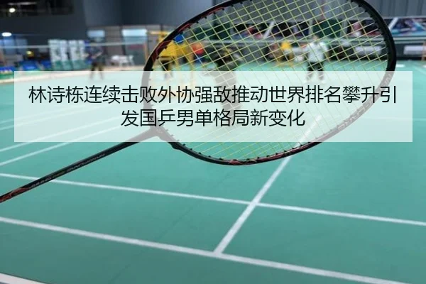 林诗栋连续击败外协强敌推动世界排名攀升引发国乒男单格局新变化