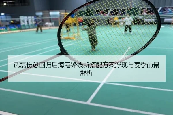 武磊伤愈回归后海港锋线新搭配方案浮现与赛季前景解析