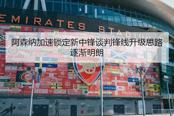 阿森纳加速锁定新中锋谈判锋线升级思路逐渐明朗